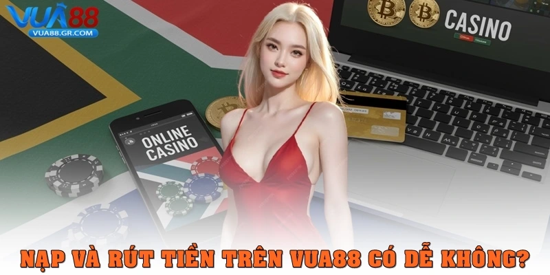 Nạp tiền và rút tiền trên Vua88 có dễ không?