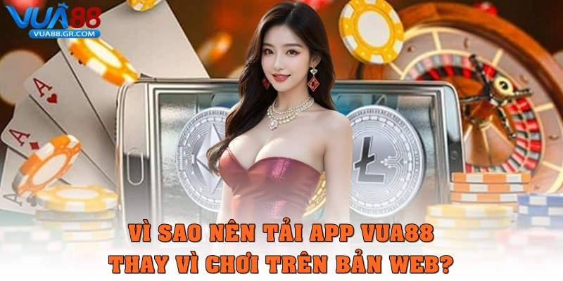 Vì sao nên tải app Vua88 thay vì chơi bản web?